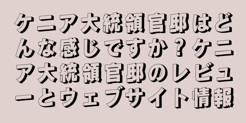 ケニア大統領官邸はどんな感じですか？ケニア大統領官邸のレビューとウェブサイト情報