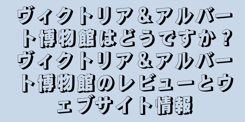 ヴィクトリア＆アルバート博物館はどうですか？ヴィクトリア＆アルバート博物館のレビューとウェブサイト情報