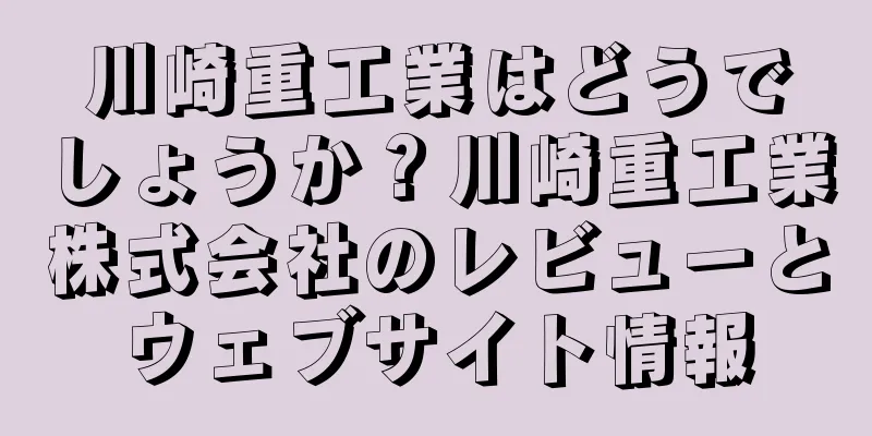 川崎重工業はどうでしょうか？川崎重工業株式会社のレビューとウェブサイト情報