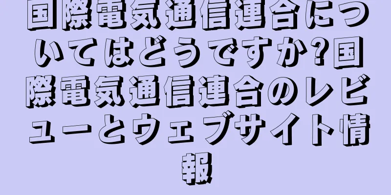 国際電気通信連合についてはどうですか?国際電気通信連合のレビューとウェブサイト情報
