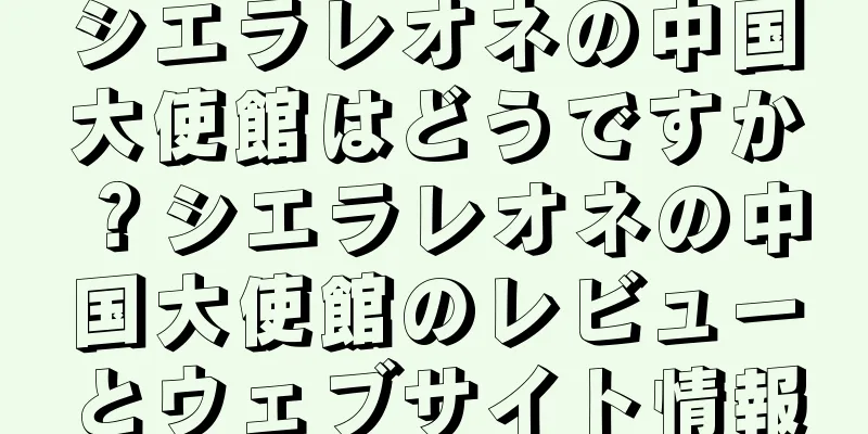 シエラレオネの中国大使館はどうですか？シエラレオネの中国大使館のレビューとウェブサイト情報