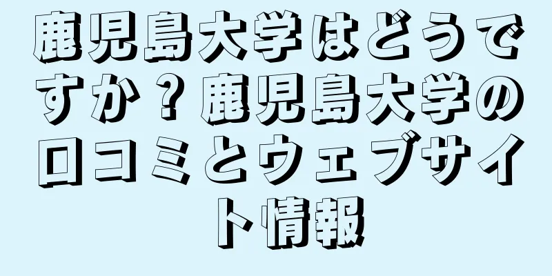 鹿児島大学はどうですか？鹿児島大学の口コミとウェブサイト情報