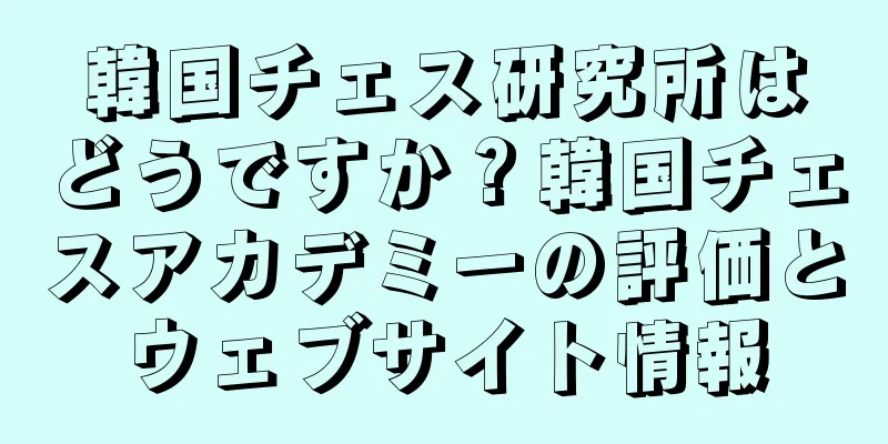 韓国チェス研究所はどうですか？韓国チェスアカデミーの評価とウェブサイト情報