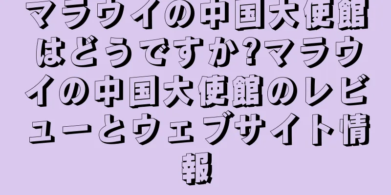 マラウイの中国大使館はどうですか?マラウイの中国大使館のレビューとウェブサイト情報