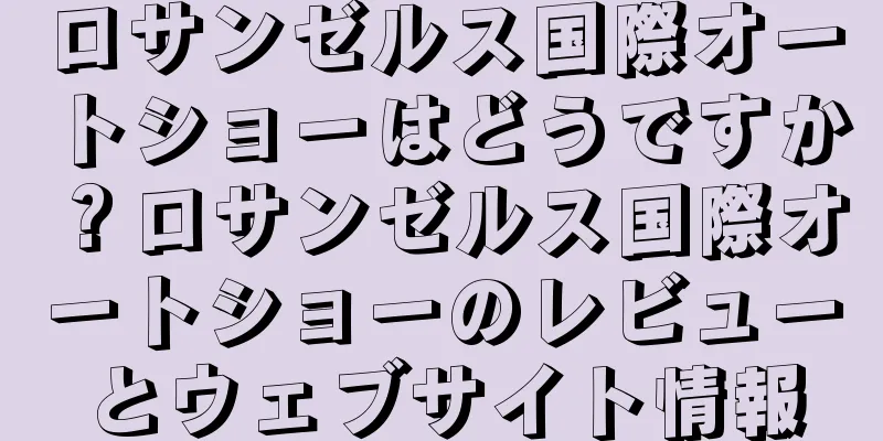 ロサンゼルス国際オートショーはどうですか？ロサンゼルス国際オートショーのレビューとウェブサイト情報