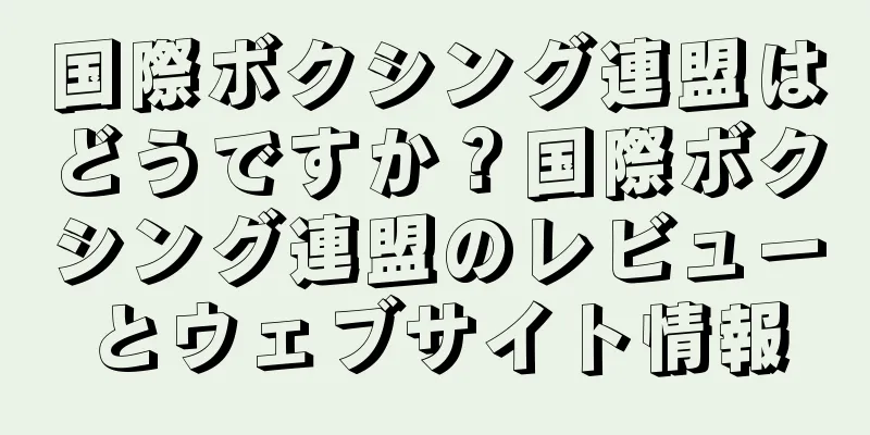 国際ボクシング連盟はどうですか？国際ボクシング連盟のレビューとウェブサイト情報