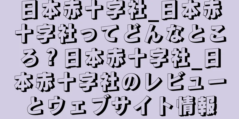 日本赤十字社_日本赤十字社ってどんなところ？日本赤十字社_日本赤十字社のレビューとウェブサイト情報