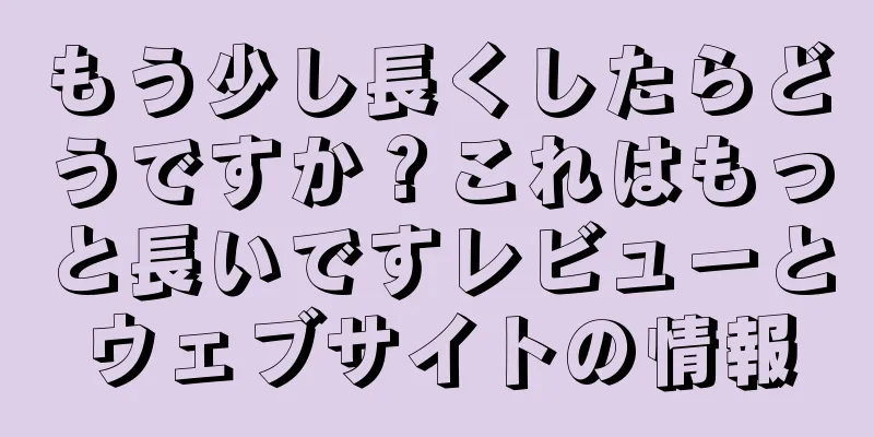 もう少し長くしたらどうですか？これはもっと長いですレビューとウェブサイトの情報