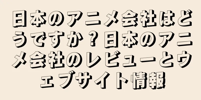 日本のアニメ会社はどうですか？日本のアニメ会社のレビューとウェブサイト情報