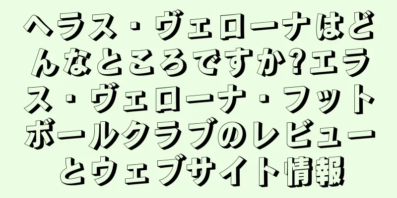 ヘラス・ヴェローナはどんなところですか?エラス・ヴェローナ・フットボールクラブのレビューとウェブサイト情報