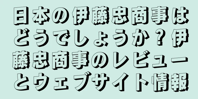 日本の伊藤忠商事はどうでしょうか？伊藤忠商事のレビューとウェブサイト情報