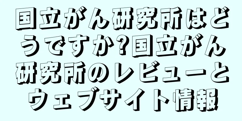 国立がん研究所はどうですか?国立がん研究所のレビューとウェブサイト情報
