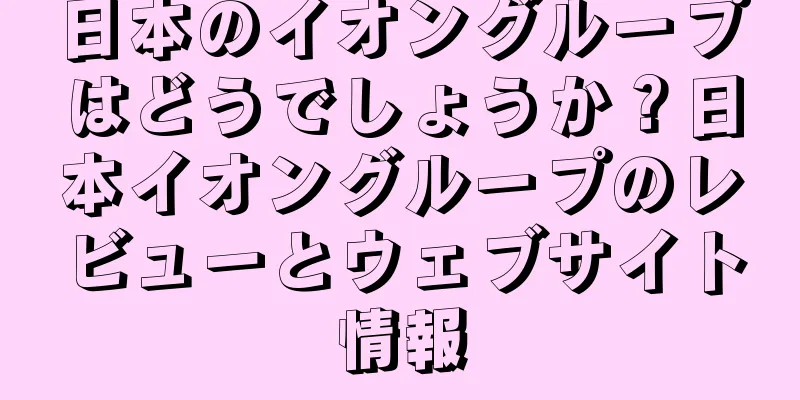 日本のイオングループはどうでしょうか？日本イオングループのレビューとウェブサイト情報