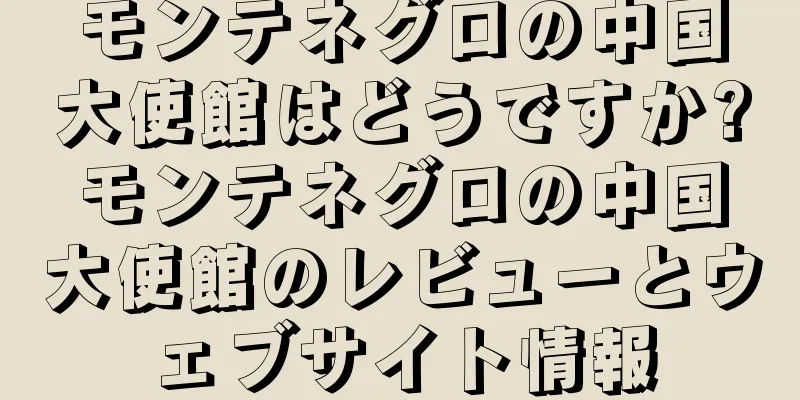 モンテネグロの中国大使館はどうですか?モンテネグロの中国大使館のレビューとウェブサイト情報