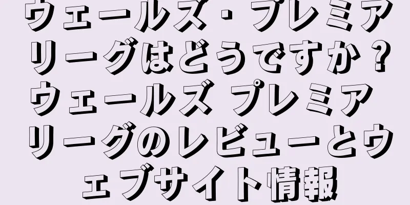 ウェールズ・プレミアリーグはどうですか？ウェールズ プレミア リーグのレビューとウェブサイト情報