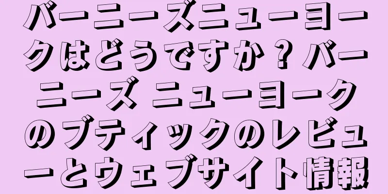 バーニーズニューヨークはどうですか？バーニーズ ニューヨークのブティックのレビューとウェブサイト情報