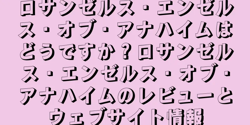 ロサンゼルス・エンゼルス・オブ・アナハイムはどうですか？ロサンゼルス・エンゼルス・オブ・アナハイムのレビューとウェブサイト情報