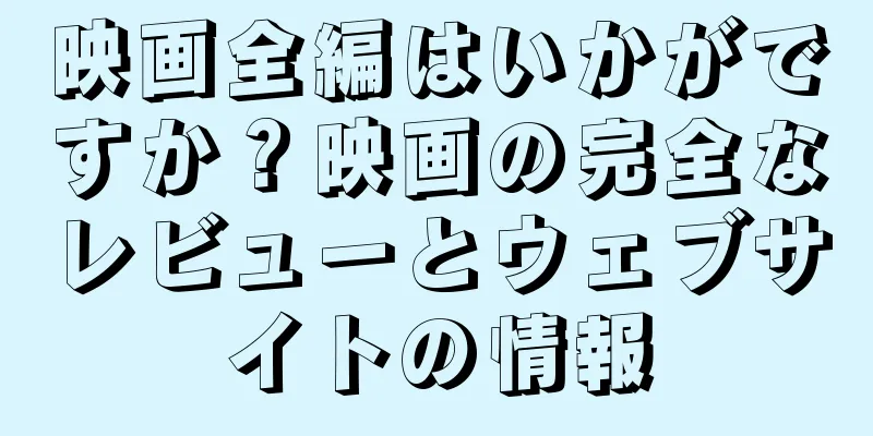 映画全編はいかがですか？映画の完全なレビューとウェブサイトの情報