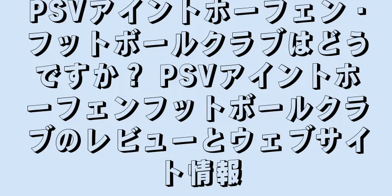 PSVアイントホーフェン・フットボールクラブはどうですか？ PSVアイントホーフェンフットボールクラブのレビューとウェブサイト情報