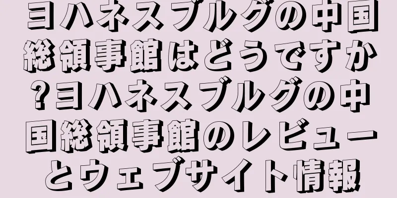 ヨハネスブルグの中国総領事館はどうですか?ヨハネスブルグの中国総領事館のレビューとウェブサイト情報