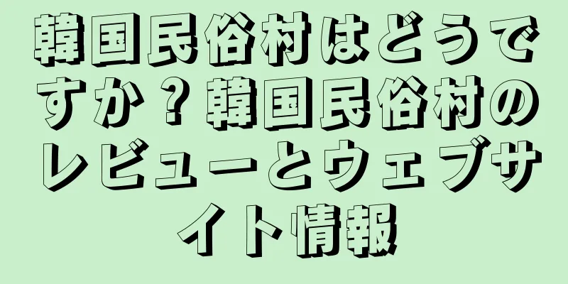 韓国民俗村はどうですか？韓国民俗村のレビューとウェブサイト情報