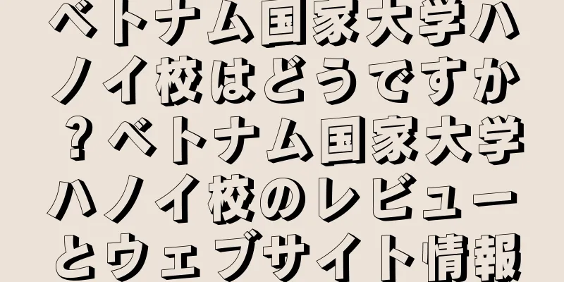 ベトナム国家大学ハノイ校はどうですか？ベトナム国家大学ハノイ校のレビューとウェブサイト情報
