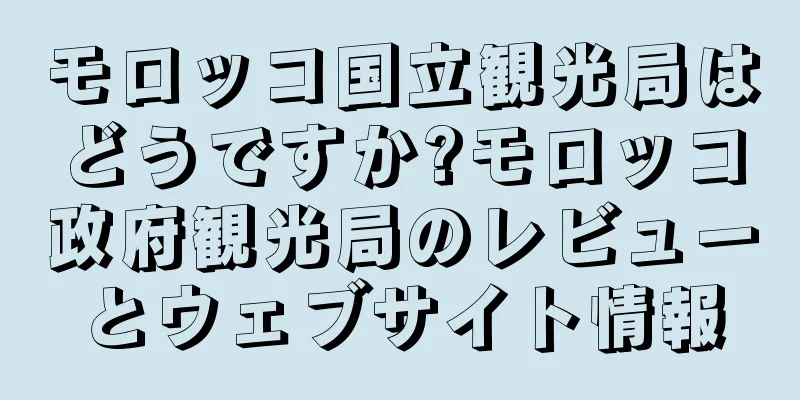 モロッコ国立観光局はどうですか?モロッコ政府観光局のレビューとウェブサイト情報