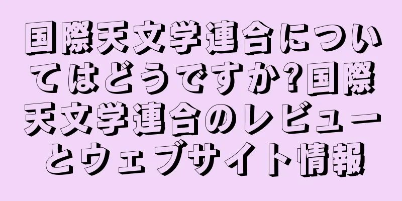 国際天文学連合についてはどうですか?国際天文学連合のレビューとウェブサイト情報