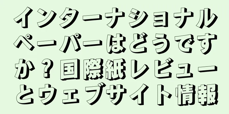 インターナショナルペーパーはどうですか？国際紙レビューとウェブサイト情報