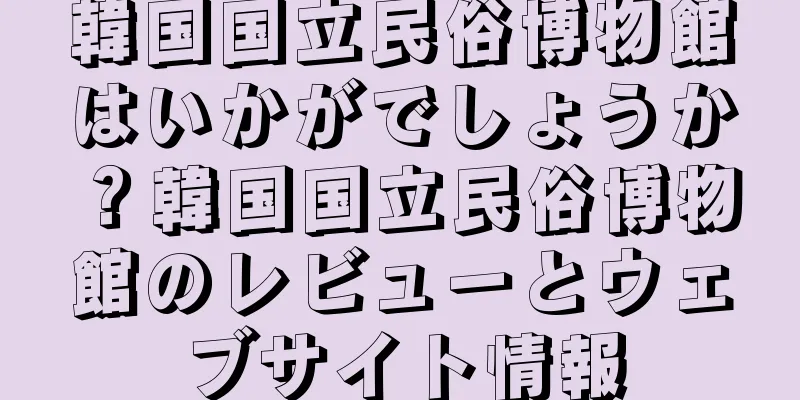 韓国国立民俗博物館はいかがでしょうか？韓国国立民俗博物館のレビューとウェブサイト情報