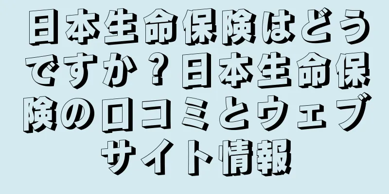 日本生命保険はどうですか？日本生命保険の口コミとウェブサイト情報