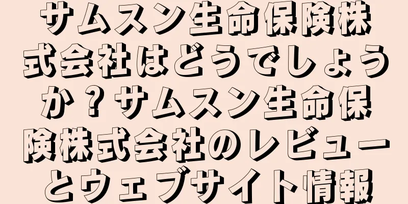 サムスン生命保険株式会社はどうでしょうか？サムスン生命保険株式会社のレビューとウェブサイト情報