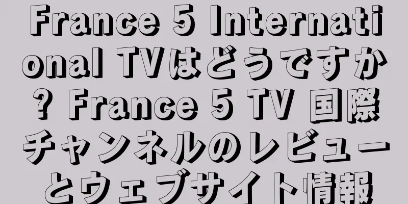 France 5 International TVはどうですか? France 5 TV 国際チャンネルのレビューとウェブサイト情報