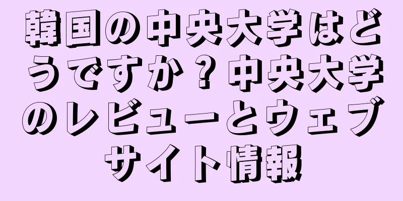 韓国の中央大学はどうですか？中央大学のレビューとウェブサイト情報