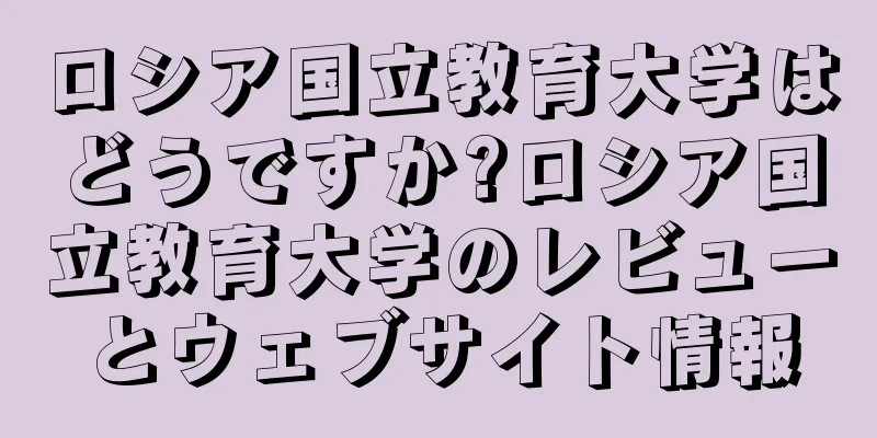 ロシア国立教育大学はどうですか?ロシア国立教育大学のレビューとウェブサイト情報