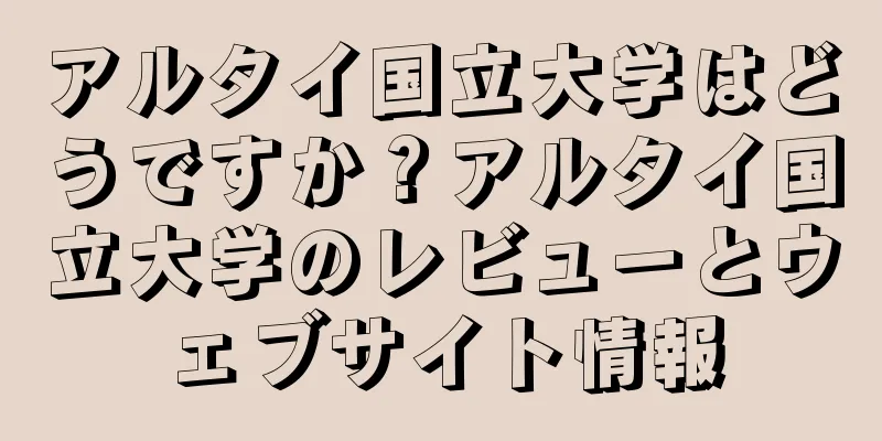 アルタイ国立大学はどうですか？アルタイ国立大学のレビューとウェブサイト情報