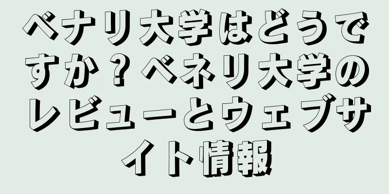 ベナリ大学はどうですか？ベネリ大学のレビューとウェブサイト情報
