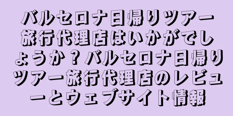 バルセロナ日帰りツアー旅行代理店はいかがでしょうか？バルセロナ日帰りツアー旅行代理店のレビューとウェブサイト情報