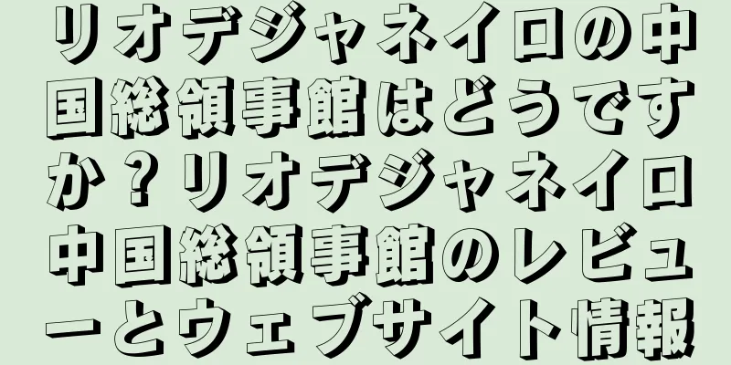 リオデジャネイロの中国総領事館はどうですか？リオデジャネイロ中国総領事館のレビューとウェブサイト情報