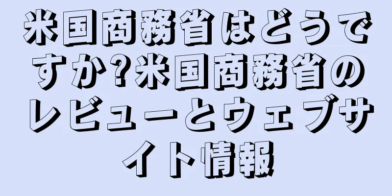 米国商務省はどうですか?米国商務省のレビューとウェブサイト情報