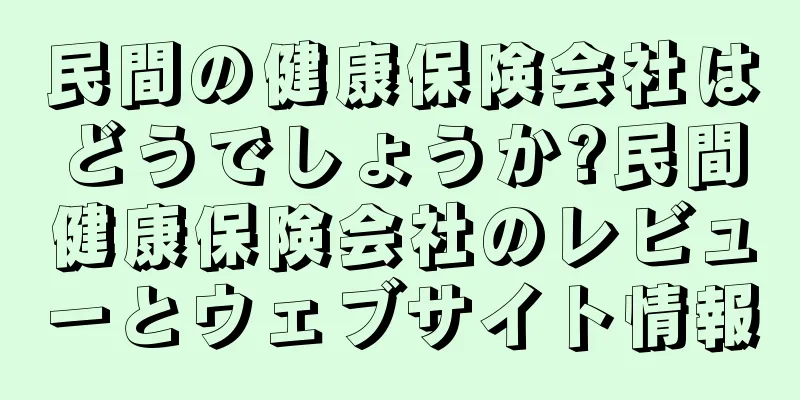 民間の健康保険会社はどうでしょうか?民間健康保険会社のレビューとウェブサイト情報
