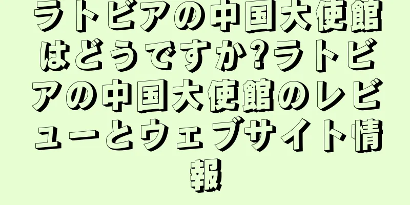 ラトビアの中国大使館はどうですか?ラトビアの中国大使館のレビューとウェブサイト情報