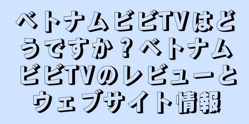 ベトナムビビTVはどうですか？ベトナムビビTVのレビューとウェブサイト情報