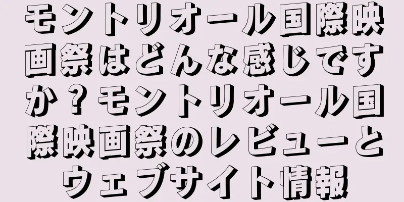モントリオール国際映画祭はどんな感じですか？モントリオール国際映画祭のレビューとウェブサイト情報