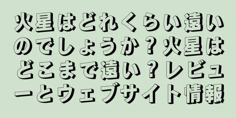 火星はどれくらい遠いのでしょうか？火星はどこまで遠い？レビューとウェブサイト情報