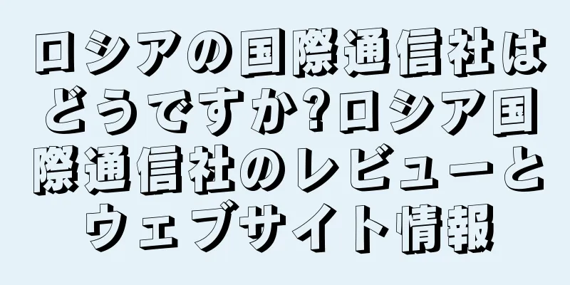 ロシアの国際通信社はどうですか?ロシア国際通信社のレビューとウェブサイト情報