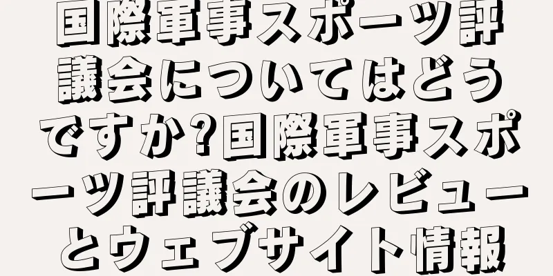 国際軍事スポーツ評議会についてはどうですか?国際軍事スポーツ評議会のレビューとウェブサイト情報