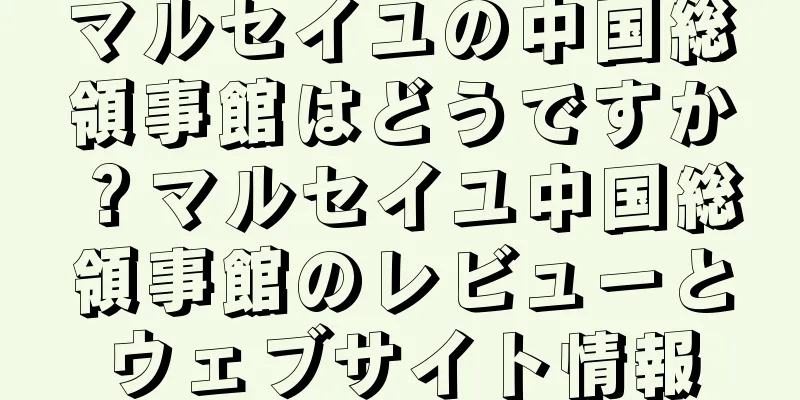 マルセイユの中国総領事館はどうですか？マルセイユ中国総領事館のレビューとウェブサイト情報