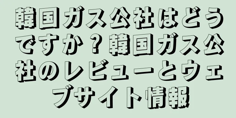 韓国ガス公社はどうですか？韓国ガス公社のレビューとウェブサイト情報