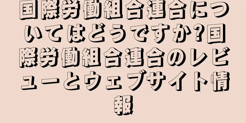 国際労働組合連合についてはどうですか?国際労働組合連合のレビューとウェブサイト情報